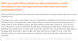 BIOL 304 6380 What risk factors that could lead to cancer introduced in the learning resources this week were most surprising to you