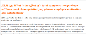 HRM 635 What is the effect of a total compensation package within a market-competitive pay plan on employee motivation and satisfaction