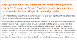 NRSG 313 Reflect on any alternative treatments that you have ever opted to use in particular, treatment other than what was recommended by your allopathic medical provider